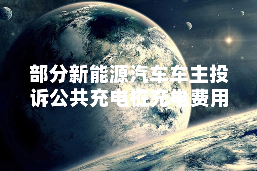部分新能源汽车车主投诉公共充电桩充电费用违规 市场监管部门启动专项核查