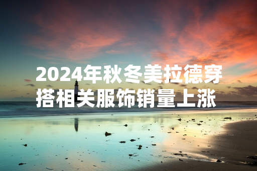 2024年秋冬美拉德穿搭相关服饰销量上涨 监管部门启动专项质量抽检