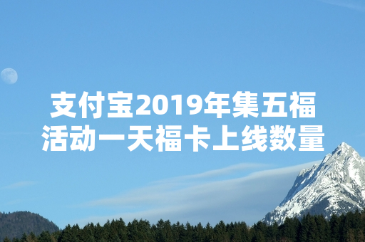 支付宝2019年集五福活动一天福卡上线数量