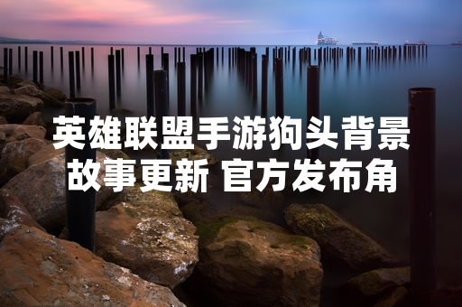 英雄联盟手游狗头背景故事更新 官方发布角色传记完整内容