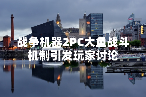 战争机器2PC大鱼战斗机制引发玩家讨论