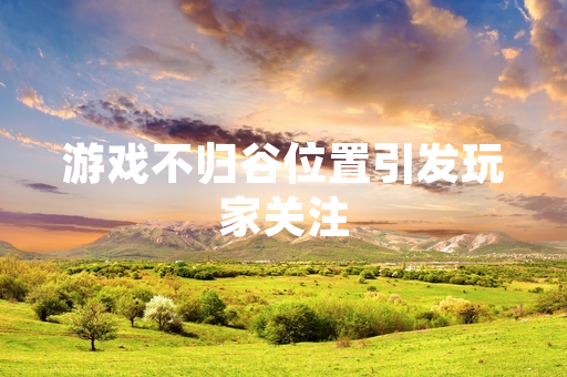 游戏不归谷位置引发玩家关注