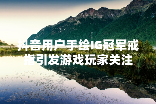 抖音用户手绘IG冠军戒指引发游戏玩家关注