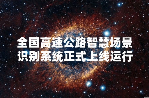 全国高速公路智慧场景识别系统正式上线运行 已覆盖超九成运营路段