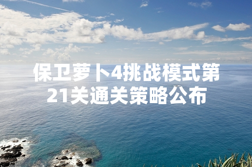 保卫萝卜4挑战模式第21关通关策略公布