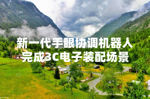 新一代手眼协调机器人完成3C电子装配场景落地测试