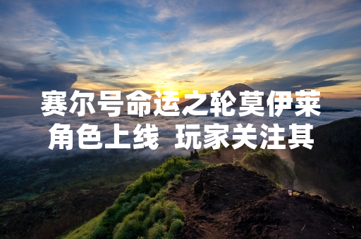 赛尔号命运之轮莫伊莱角色上线  玩家关注其技能与获取方式