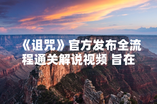 《诅咒》官方发布全流程通关解说视频 旨在辅助玩家探索游戏内容