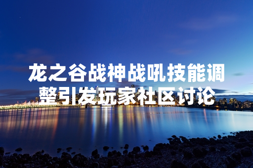 龙之谷战神战吼技能调整引发玩家社区讨论