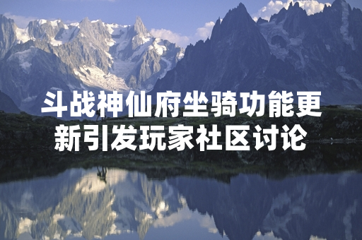 斗战神仙府坐骑功能更新引发玩家社区讨论