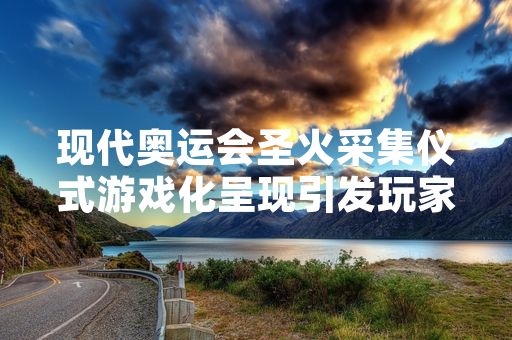 现代奥运会圣火采集仪式游戏化呈现引发玩家关注