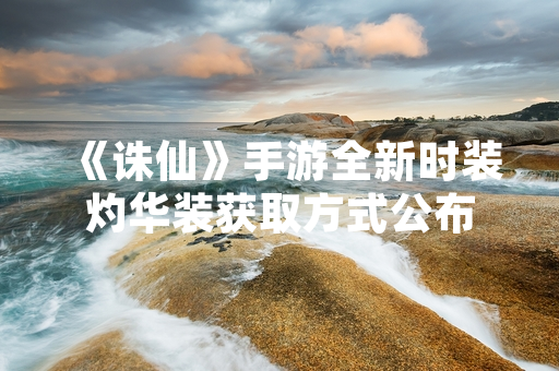 《诛仙》手游全新时装灼华装获取方式公布