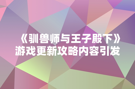 《驯兽师与王子殿下》游戏更新攻略内容引发玩家社区讨论