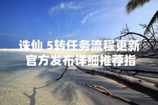 诛仙 5转任务流程更新 官方发布详细推荐指南