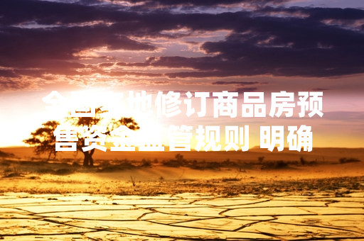 全国多地修订商品房预售资金监管规则 明确预售资金优先用于工程建设