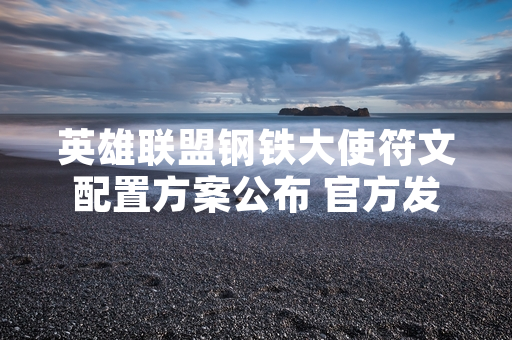 英雄联盟钢铁大使符文配置方案公布 官方发布新版本指引