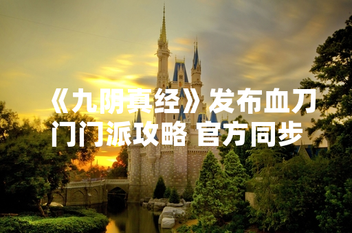 《九阴真经》发布血刀门门派攻略 官方同步推出平衡性调整