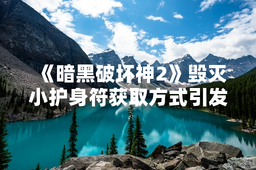 《暗黑破坏神2》毁灭小护身符获取方式引发玩家社区讨论