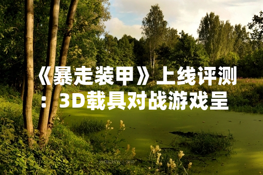 《暴走装甲》上线评测：3D载具对战游戏呈现科幻战场视觉体验