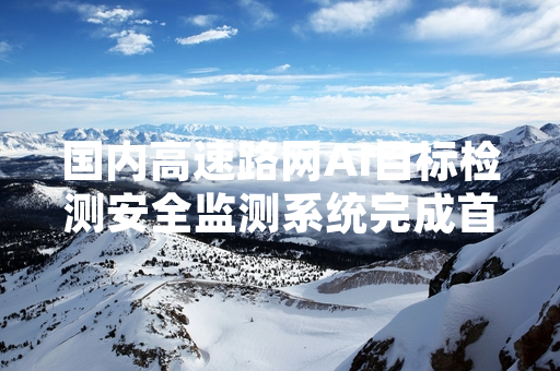 国内高速路网AI目标检测安全监测系统完成首轮试点上线