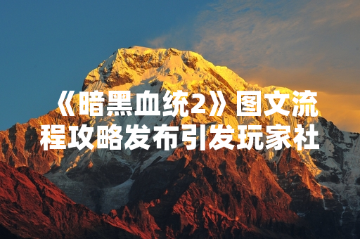 《暗黑血统2》图文流程攻略发布引发玩家社区关注