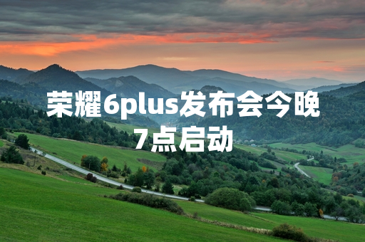 荣耀6plus发布会今晚7点启动