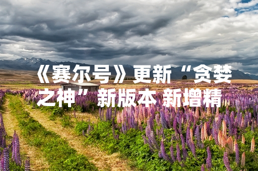 《赛尔号》更新“贪婪之神”新版本 新增精灵与挑战玩法
