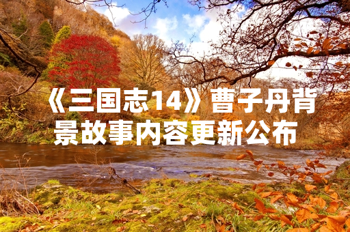 《三国志14》曹子丹背景故事内容更新公布