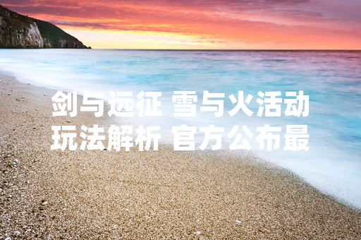 剑与远征 雪与火活动玩法解析 官方公布最新挑战机制