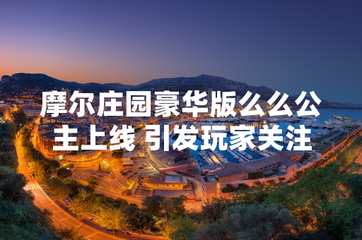 摩尔庄园豪华版么么公主上线 引发玩家关注