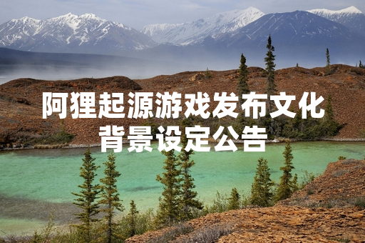 阿狸起源游戏发布文化背景设定公告