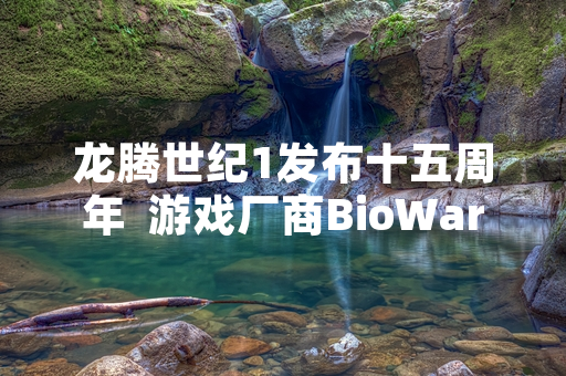 龙腾世纪1发布十五周年  游戏厂商BioWare启动经典角色扮演游戏社区纪念活动