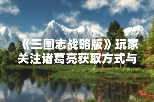 《三国志战略版》玩家关注诸葛亮获取方式与概率公示