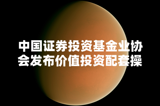 中国证券投资基金业协会发布价值投资配套操作指引 公募基金行业完成首轮业务自查