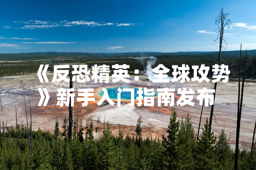 《反恐精英：全球攻势》新手入门指南发布 官方与社区资源助力玩家快速上手