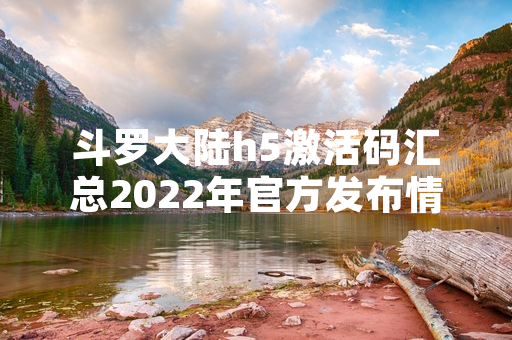斗罗大陆h5激活码汇总2022年官方发布情况回顾