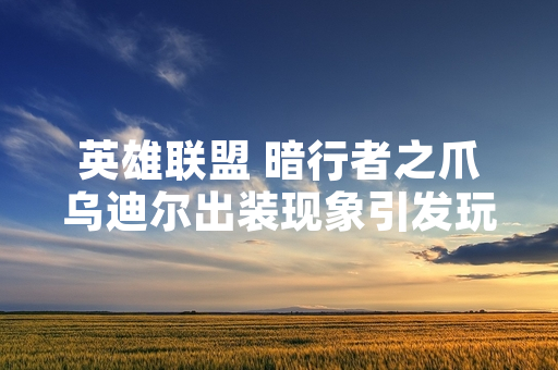 英雄联盟 暗行者之爪乌迪尔出装现象引发玩家讨论 拳头游戏发布版本更新公告