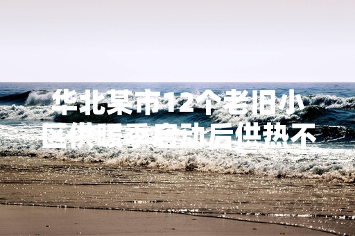 华北某市12个老旧小区供暖季启动后供热不达标 当地供热主管部门已开展抢修处置