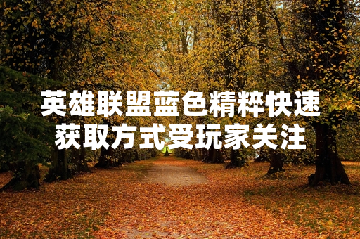 英雄联盟蓝色精粹快速获取方式受玩家关注