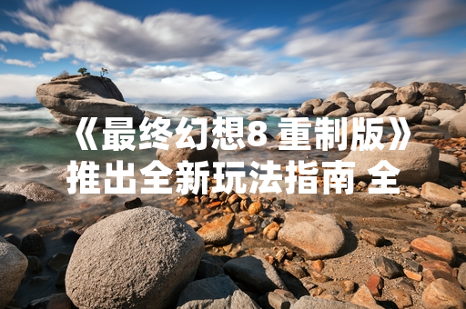 《最终幻想8 重制版》推出全新玩法指南 全球玩家活跃度提升15%