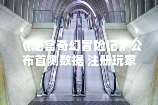 《地宫奇幻冒险记》公布首测数据 注册玩家突破50万