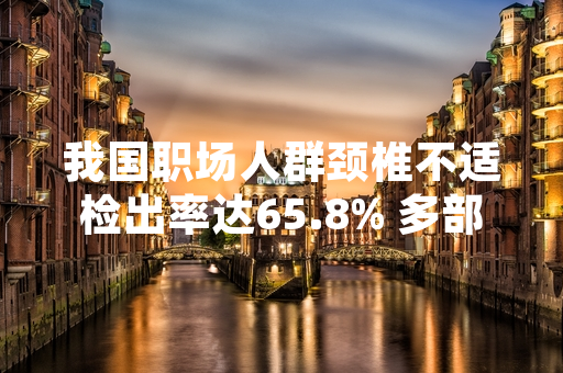 我国职场人群颈椎不适检出率达65.8% 多部门联合发布通用护颈指引及公益服务方案