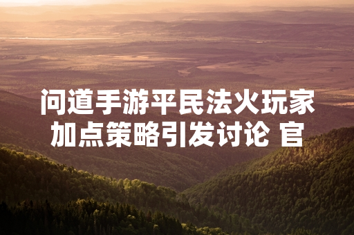 问道手游平民法火玩家加点策略引发讨论 官方尚未发布针对性指引
