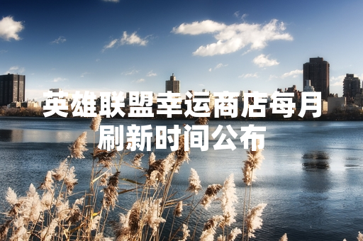 英雄联盟幸运商店每月刷新时间公布