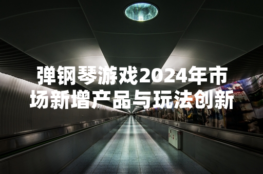 弹钢琴游戏2024年市场新增产品与玩法创新