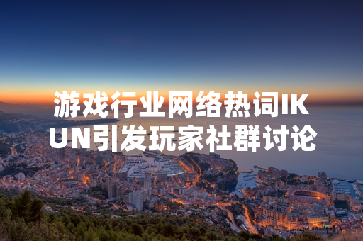 游戏行业网络热词IKUN引发玩家社群讨论