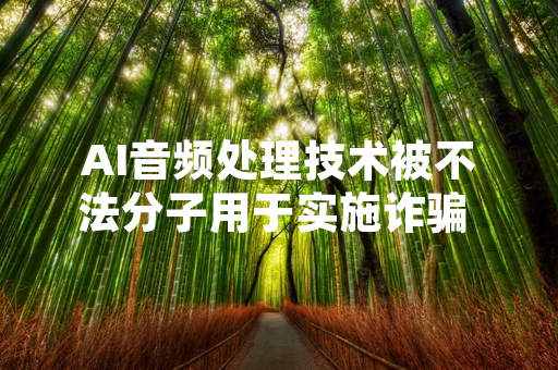 AI音频处理技术被不法分子用于实施诈骗 全国公安机关已开展专项排查