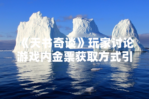 《天书奇谈》玩家讨论游戏内金票获取方式引发官方关注