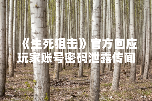 《生死狙击》官方回应玩家账号密码泄露传闻 已启动安全核查