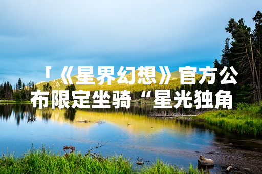 「《星界幻想》官方公布限定坐骑“星光独角兽”获取方式」
